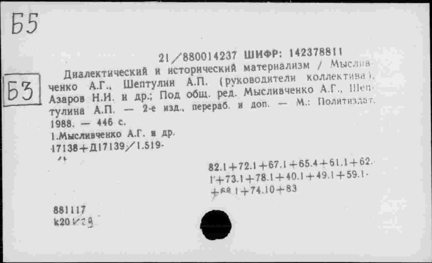 ﻿Б5
Б5
21/880014237 ШИФР: 142378811
—— —
1988. - 446 с.
1 .Мысливченко А.Г. ■ ДР 17138+ДІ7139/1.519-
82.14-72.14-67.1 4-65.4 4-61.14-62. 14-73.14-78 14-40.1 4-49.14-59.1-+« 1+74.104-83
881117 k20Ztg